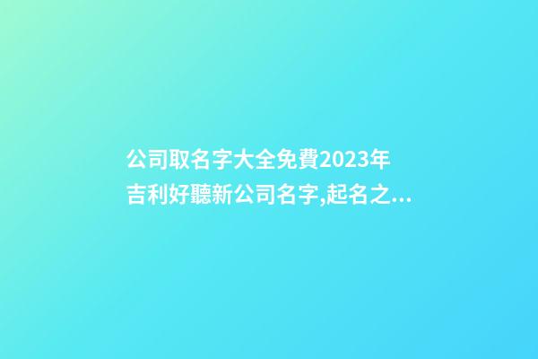 公司取名字大全免費2023年 吉利好聽新公司名字,起名之家-第1張-公司起名-玄機派